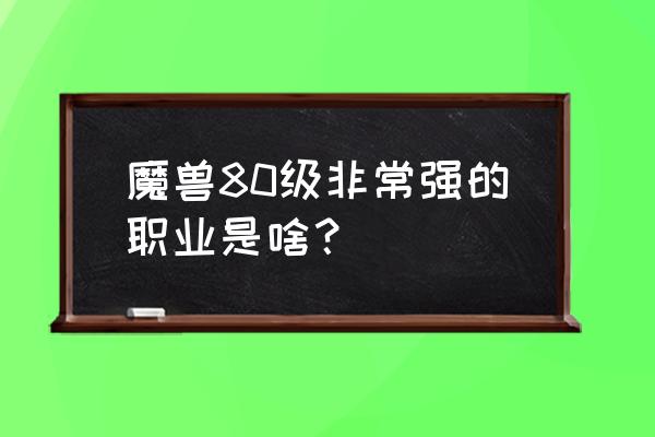 魔兽世界80级职业 魔兽80级非常强的职业是啥？