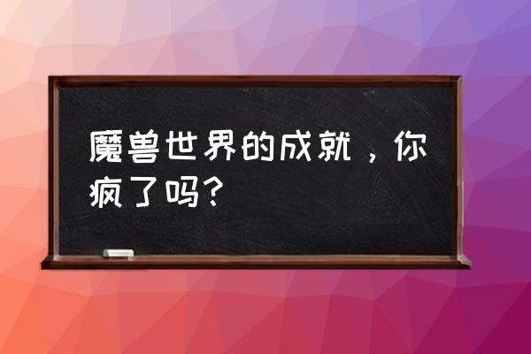 魔兽世界完美演出成就 魔兽世界的成就，你疯了吗？