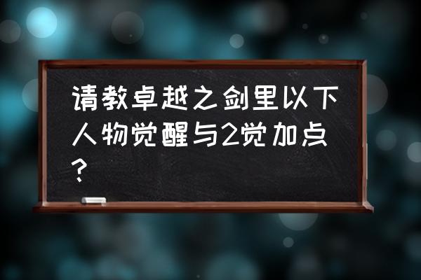 卓越之剑角色大全 请教卓越之剑里以下人物觉醒与2觉加点？