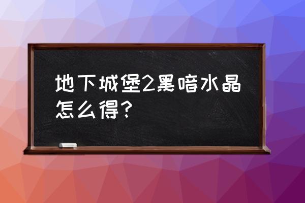 地下城堡2兑换码 地下城堡2黑喑水晶怎么得？