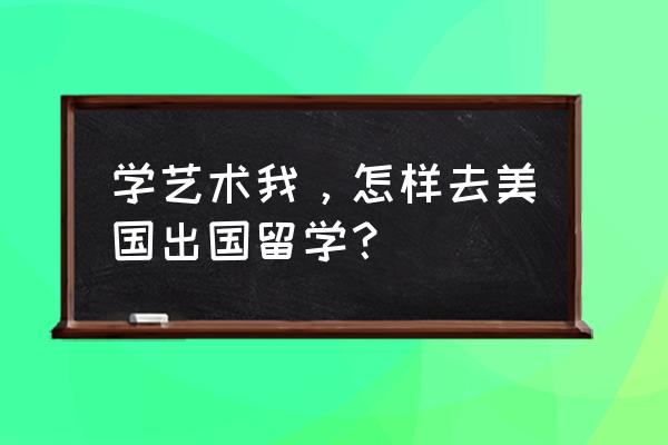 艺术专业美国留学 学艺术我，怎样去美国出国留学？