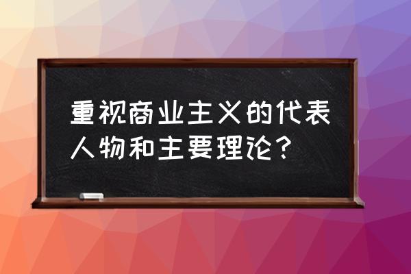 重商主义代表 重视商业主义的代表人物和主要理论？