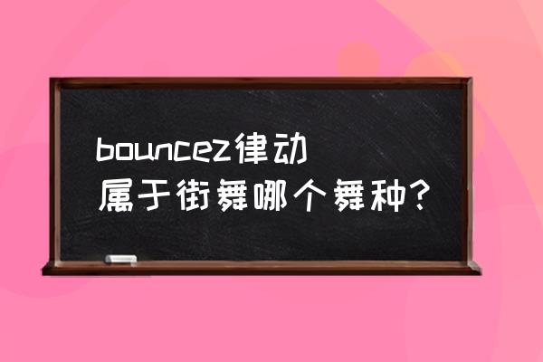 街舞bounce的要点 bouncez律动属于街舞哪个舞种？