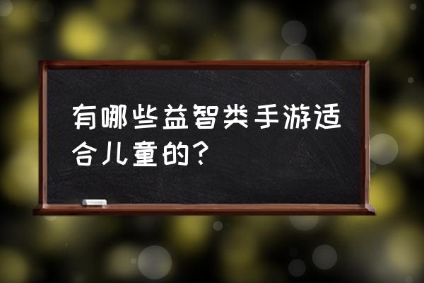 十大儿童益智手机游戏 有哪些益智类手游适合儿童的？