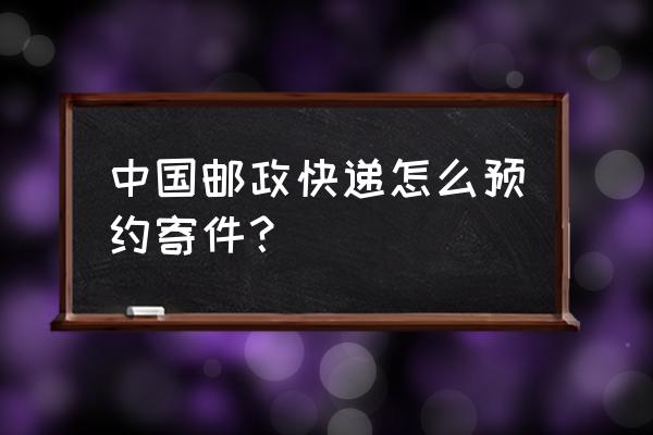 深圳邮政ems公众号 中国邮政快递怎么预约寄件？