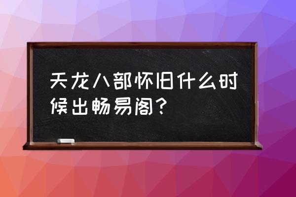 天龙八部怀旧服有畅易阁吗 天龙八部怀旧什么时候出畅易阁？