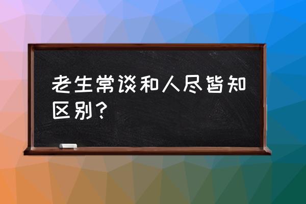 老生常谈啥意思 老生常谈和人尽皆知区别？