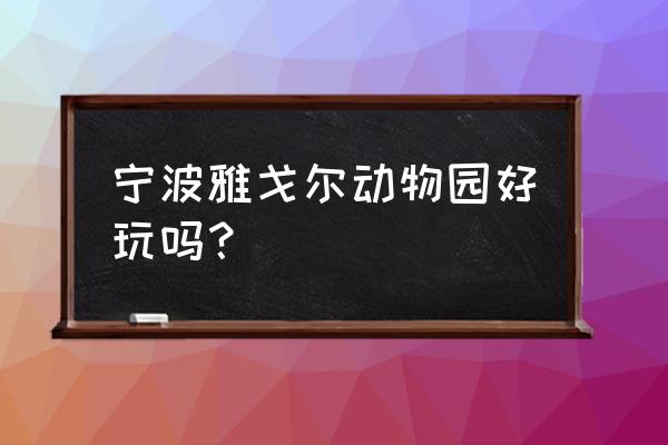 宁波动物园有什么动物 宁波雅戈尔动物园好玩吗？