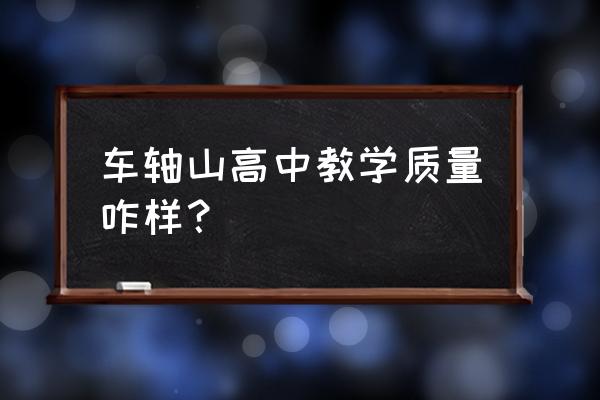 车轴山中学是高中还是初中 车轴山高中教学质量咋样？