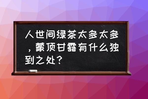 蒙山甘露功效 人世间绿茶太多太多，蒙顶甘露有什么独到之处？