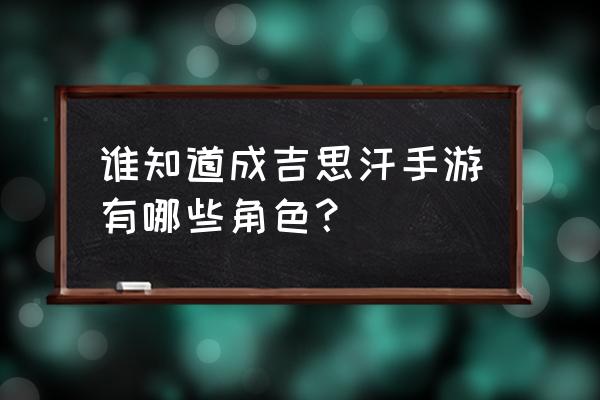 谁知道成吉思汗手游有哪些角色？ 谁知道成吉思汗手游有哪些角色？