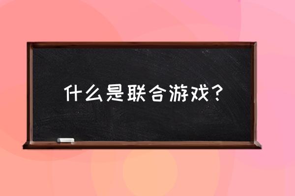 什么是联合游戏？ 什么是联合游戏？