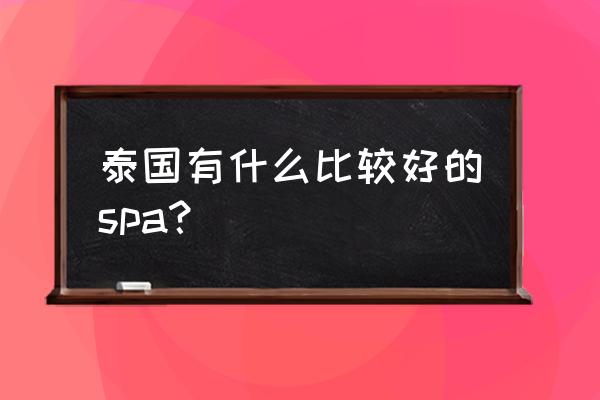 泰国有什么比较好的spa？ 泰国有什么比较好的spa？