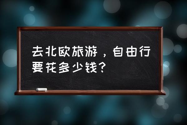 去北欧旅游，自由行要花多少钱？ 去北欧旅游，自由行要花多少钱？