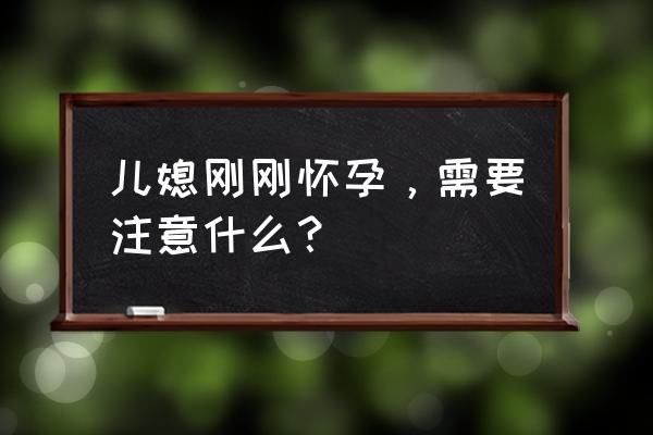 刚刚怀孕应该注意什么 儿媳刚刚怀孕，需要注意什么？