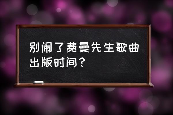 别闹了费曼先生歌曲出版时间？ 别闹了费曼先生歌曲出版时间？