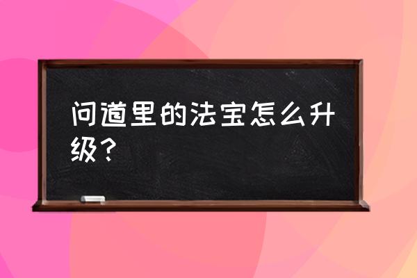 问道里的法宝怎么升级？ 问道里的法宝怎么升级？