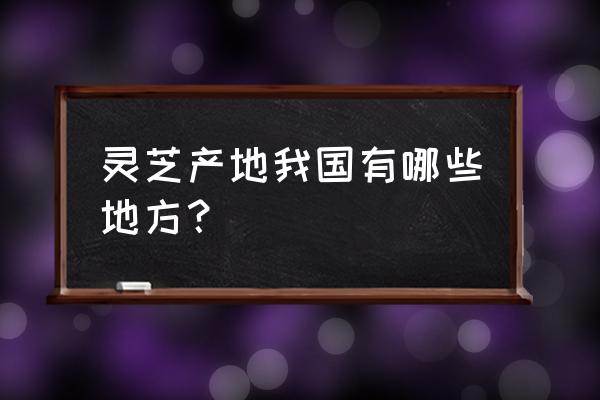 灵芝产地我国有哪些地方？ 灵芝产地我国有哪些地方？