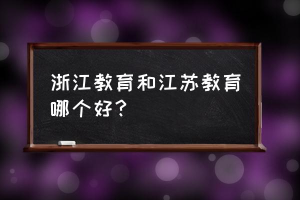 浙江教育和江苏教育哪个好？ 浙江教育和江苏教育哪个好？