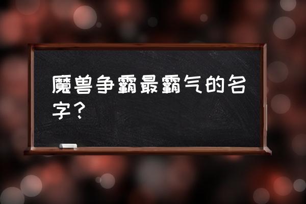 魔兽争霸最霸气的名字？ 魔兽争霸最霸气的名字？