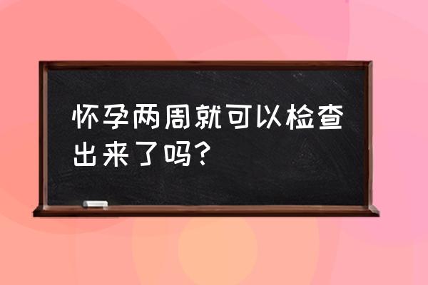 怀孕两周就可以检查出来了吗？ 怀孕两周就可以检查出来了吗？