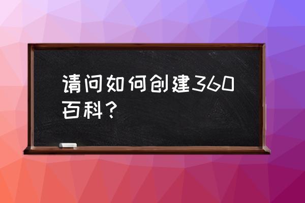 请问如何创建360百科？ 请问如何创建360百科？