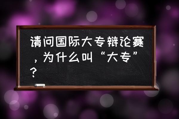 请问国际大专辩论赛，为什么叫“大专”？ 请问国际大专辩论赛，为什么叫“大专”？