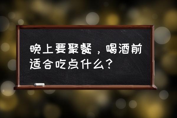 晚上要聚餐，喝酒前适合吃点什么？ 晚上要聚餐，喝酒前适合吃点什么？