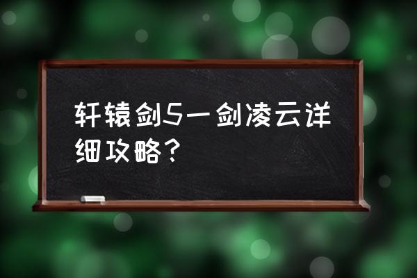 轩辕剑5一剑凌云详细攻略？ 轩辕剑5一剑凌云详细攻略？