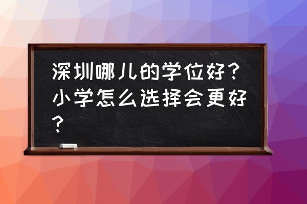 深圳哪儿的学位好？小学怎么选择会更好？ 深圳哪儿的学位好？小学怎么选择会更好？