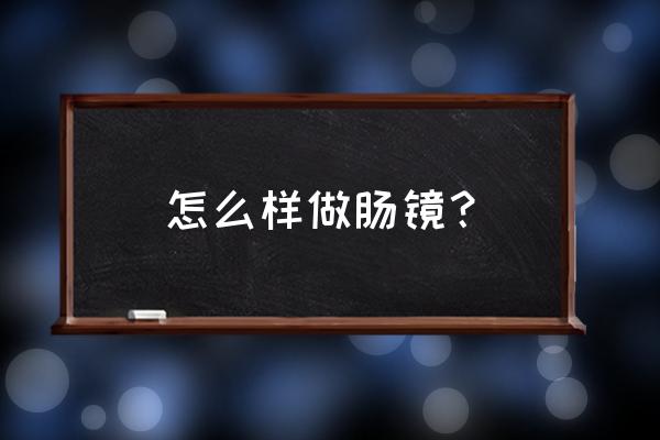 怎么样做肠镜？ 怎么样做肠镜？