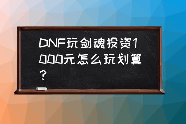 DNF玩剑魂投资1000元怎么玩划算？ DNF玩剑魂投资1000元怎么玩划算？