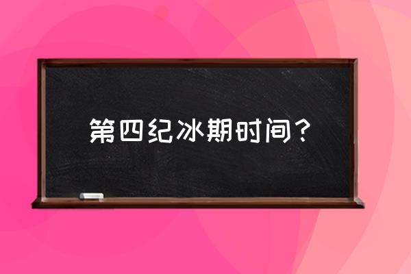 第四纪冰期时间？ 第四纪冰期时间？