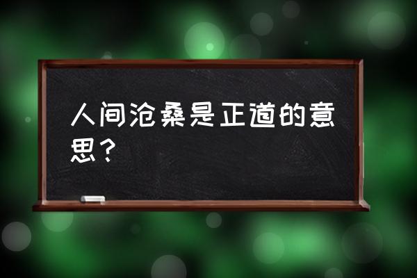 人间沧桑是正道的意思？ 人间沧桑是正道的意思？