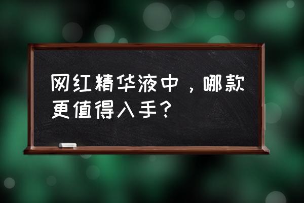 网红精华液中，哪款更值得入手？ 网红精华液中，哪款更值得入手？