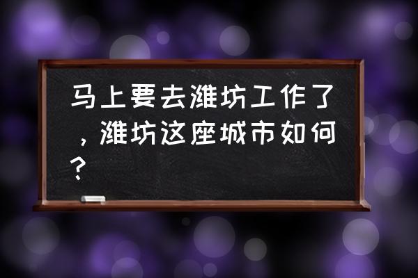 马上要去潍坊工作了，潍坊这座城市如何？ 马上要去潍坊工作了，潍坊这座城市如何？