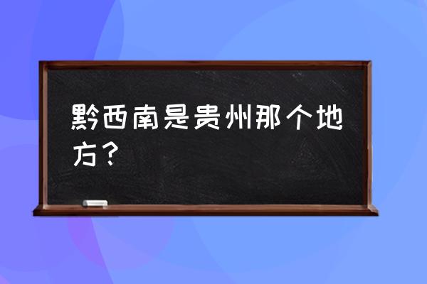 贵州黔西南是哪个市 黔西南是贵州那个地方？