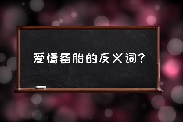 备胎的意思 比喻 爱情备胎的反义词？