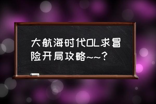 大航海时代ol日服 大航海时代OL求冒险开局攻略~~？