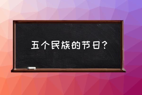 少数民族的节日 五个民族的节日？