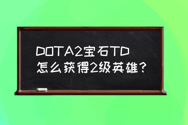 宝石td英雄和技能 DOTA2宝石TD怎么获得2级英雄？