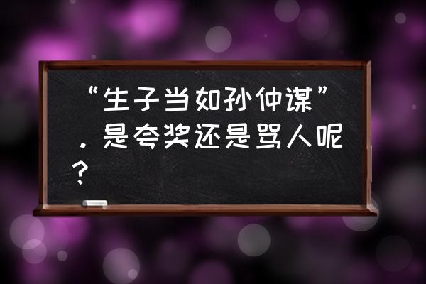 生子孙仲谋 “生子当如孙仲谋”。是夸奖还是骂人呢？