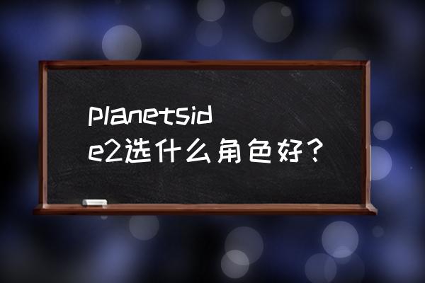 行星边际2新手职业 planetside2选什么角色好？