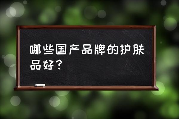 国产护肤品排行榜 哪些国产品牌的护肤品好？