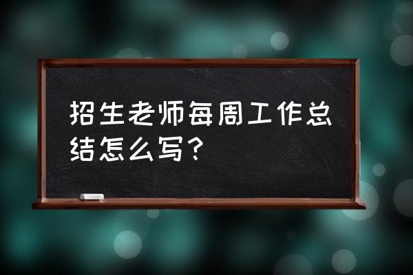 个人招生工作总结 招生老师每周工作总结怎么写？