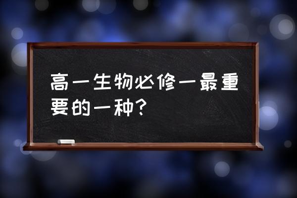 高一生物必修一重点知识 高一生物必修一最重要的一种？