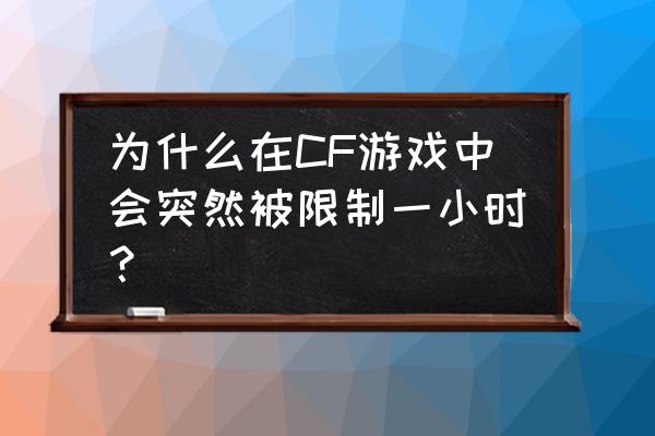 为什么cf老是封号一个小时 为什么在CF游戏中会突然被限制一小时？