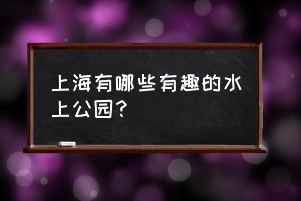 上海水上乐园有哪几个 上海有哪些有趣的水上公园？