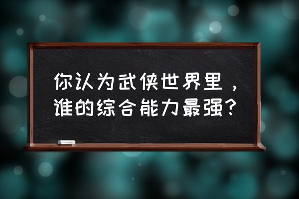 武侠时间的空间能力者 你认为武侠世界里，谁的综合能力最强？