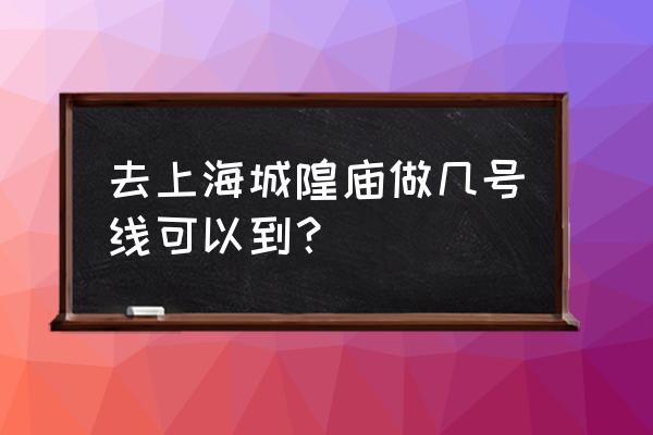 去豫园城隍庙怎么走 去上海城隍庙做几号线可以到？